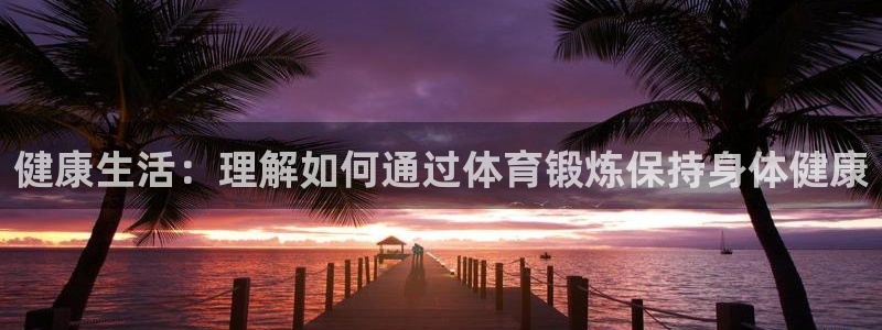 xc体育app官方网站：健康生活：理解如何通过体育锻炼保持身体健康