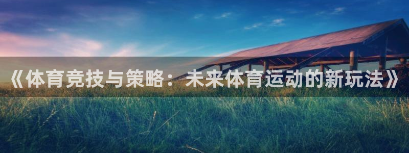 xc体育：《体育竞技与策略：未来体育运动的新玩法》