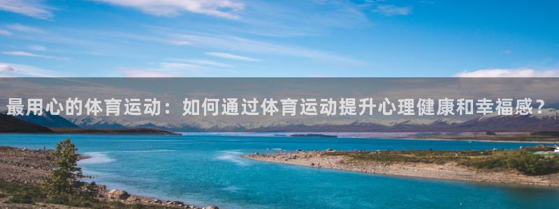 xc体育：最用心的体育运动：如何通过体育运动提升心理健康和幸福感？