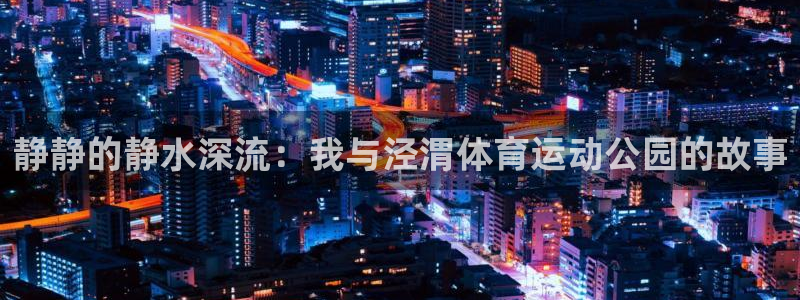 xc体育app官方网站：静静的静水深流：我与泾渭体育运动公园的故事