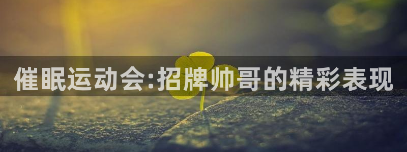 xc体育app官方网站：催眠运动会:招牌帅哥的精彩表现