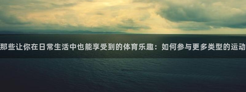xc体育app官方网站：那些让你在日常生活中也能享受到的体育乐趣：如何参与更多类型的运动