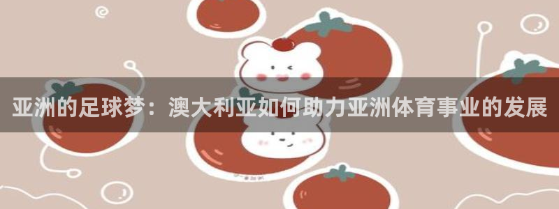 xc体育：亚洲的足球梦：澳大利亚如何助力亚洲体育事业的发展