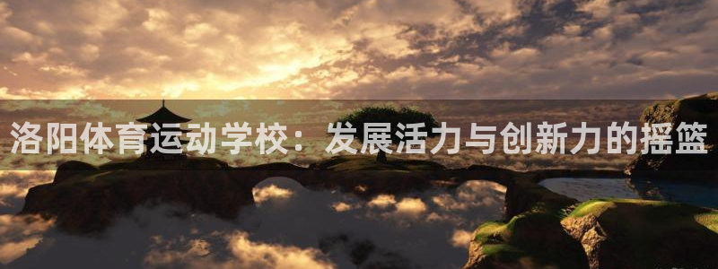 xc体育：洛阳体育运动学校：发展活力与创新力的摇篮