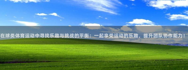 xc体育：在球类体育运动中寻找乐趣与挑战的平衡：一起享受运动的乐趣，提升团队协作能力！