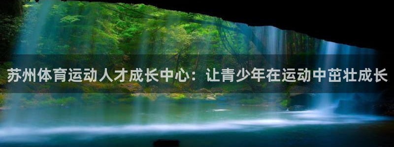 xc体育app官方网站：苏州体育运动人才成长中心：让青少年在运动中茁壮成长